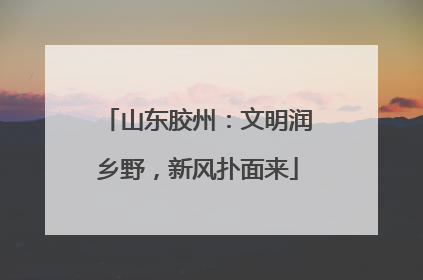 山东胶州：文明润乡野，新风扑面来