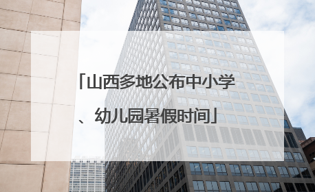 山西多地公布中小学、幼儿园暑假时间