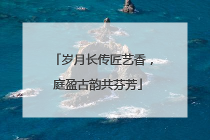 岁月长传匠艺香，庭盈古韵共芬芳