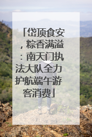 岱顶食安，粽香满溢：南天门执法大队全力护航端午游客消费