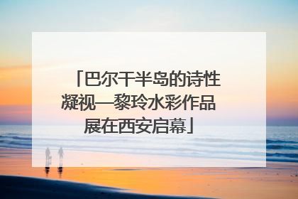 巴尔干半岛的诗性凝视—黎玲水彩作品展在西安启幕