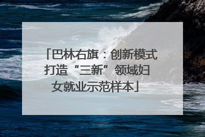 巴林右旗：创新模式 打造“三新”领域妇女就业示范样本