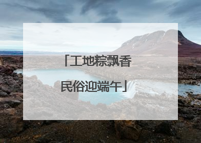 工地粽飘香 民俗迎端午