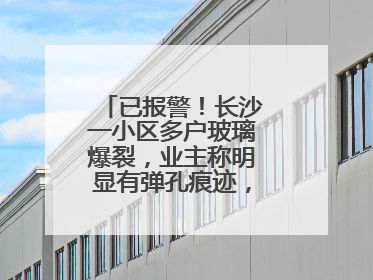 已报警！长沙一小区多户玻璃爆裂，业主称明显有弹孔痕迹，“疑似有人用气枪打鸟造成”