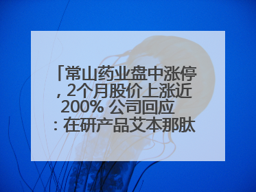常山药业盘中涨停，2个月股价上涨近200% 公司回应：在研产品艾本那肽非行业首创