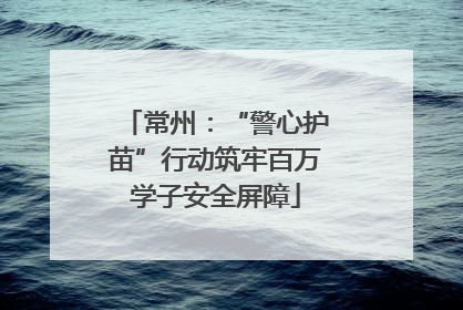 常州：“警心护苗”行动筑牢百万学子安全屏障