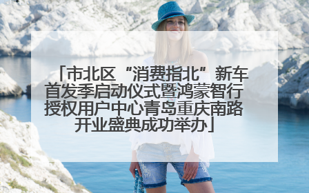 市北区“消费指北”新车首发季启动仪式暨鸿蒙智行授权用户中心青岛重庆南路开业盛典成功举办