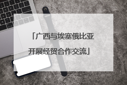 广西与埃塞俄比亚开展经贸合作交流