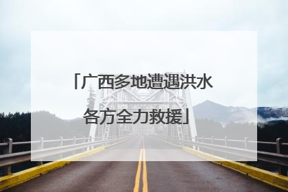 广西多地遭遇洪水 各方全力救援