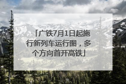 广铁7月1日起施行新列车运行图，多个方向首开高铁