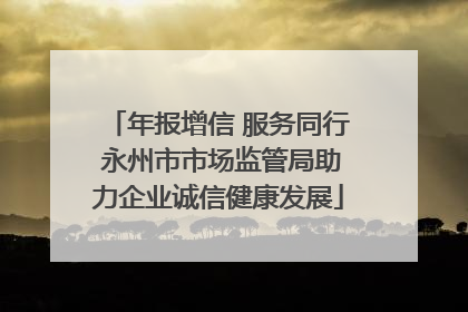 年报增信 服务同行 永州市市场监管局助力企业诚信健康发展