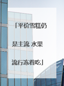 平价雪糕仍是主流 水果流行冻着吃