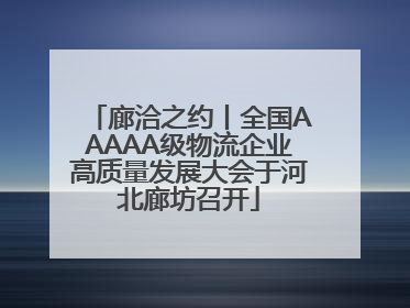 廊洽之约丨全国AAAAA级物流企业高质量发展大会于河北廊坊召开