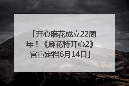 开心麻花成立22周年！《麻花特开心2》官宣定档6月14日