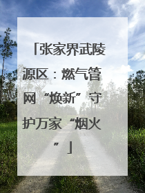 张家界武陵源区：燃气管网“焕新”守护万家“烟火”