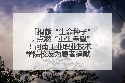 捐献“生命种子”，点燃“重生希望”！河南工业职业技术学院校友为患者捐献造血干细胞