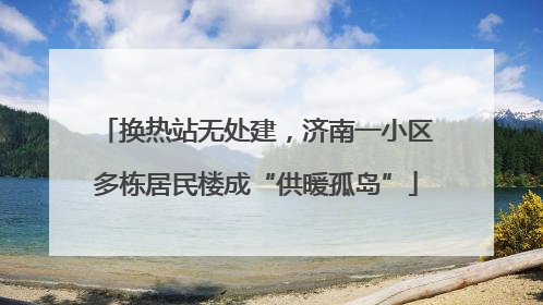 换热站无处建，济南一小区多栋居民楼成“供暖孤岛”