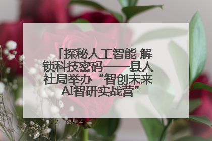 探秘人工智能 解锁科技密码——县人社局举办“智创未来 AI智研实战营”主题创业沙龙活动