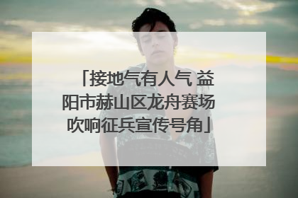接地气有人气 益阳市赫山区龙舟赛场吹响征兵宣传号角