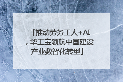 推动劳务工人+AI，华工宝领航中国建设产业数智化转型