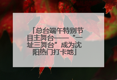 总台端午特别节目主舞台——“一址三舞台”成为沈阳热门打卡地