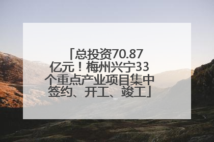 总投资70.87亿元！梅州兴宁33个重点产业项目集中签约、开工、竣工
