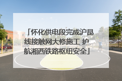 怀化供电段完成沪昆线接触网大修施工 护航湘西铁路枢纽安全