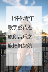 怀化青年歌手彭诗杰原创音乐之旅扬帆起航