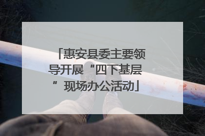 惠安县委主要领导开展“四下基层”现场办公活动