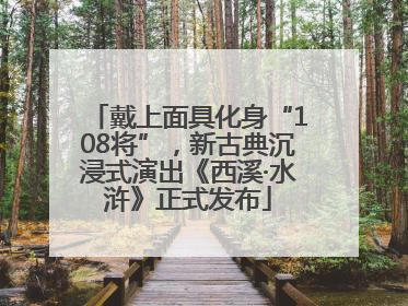 戴上面具化身“108将”，新古典沉浸式演出《西溪·水浒》正式发布