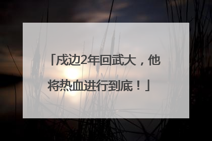戍边2年回武大，他将热血进行到底！