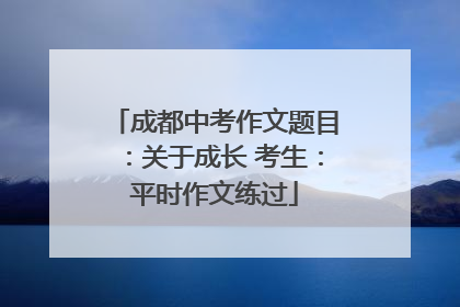 成都中考作文题目：关于成长 考生：平时作文练过