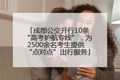 成都公交开行10条“高考护航专线”，为2500余名考生提供“点对点”出行服务