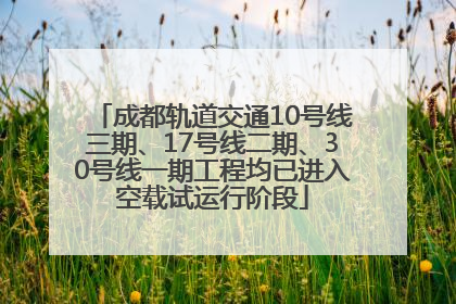 成都轨道交通10号线三期、17号线二期、30号线一期工程均已进入空载试运行阶段