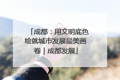 成都：用文明底色绘就城市发展最美画卷｜成都发展