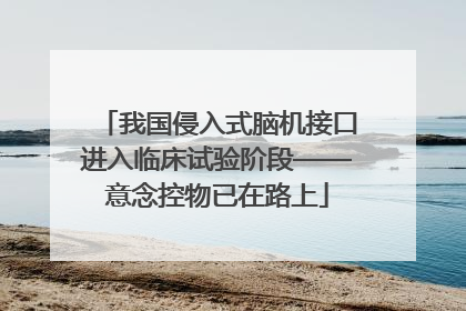 我国侵入式脑机接口进入临床试验阶段——意念控物已在路上