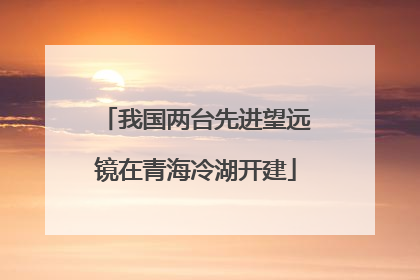 我国两台先进望远镜在青海冷湖开建