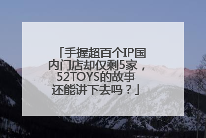 手握超百个IP国内门店却仅剩5家，52TOYS的故事还能讲下去吗？
