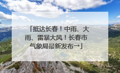 抵达长春！中雨、大雨、雷暴大风！长春市气象局最新发布→