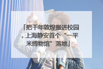把千年敦煌搬进校园，上海静安首个“一平米博物馆”落地