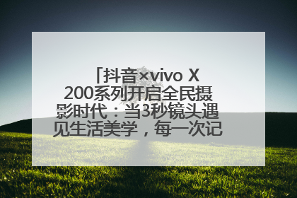 抖音×vivo X200系列开启全民摄影时代：当3秒镜头遇见生活美学，每一次记录都是时代的光