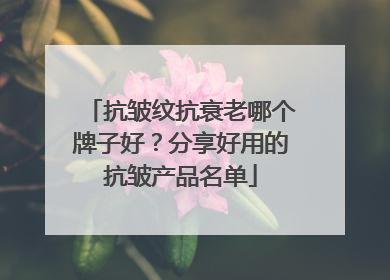 抗皱纹抗衰老哪个牌子好？分享好用的抗皱产品名单