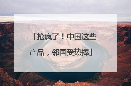 抢疯了！中国这些产品，邻国受热捧