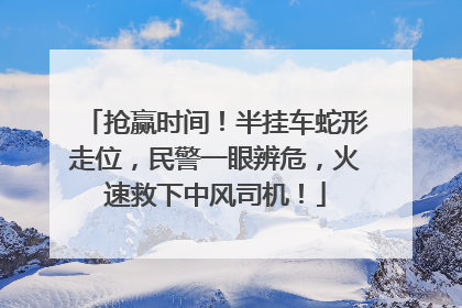 抢赢时间！半挂车蛇形走位，民警一眼辨危，火速救下中风司机！
