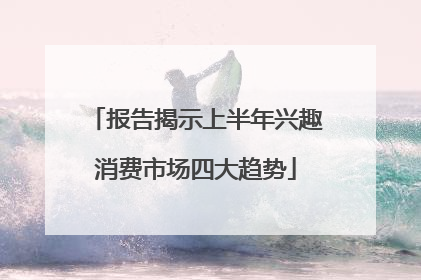 报告揭示上半年兴趣消费市场四大趋势