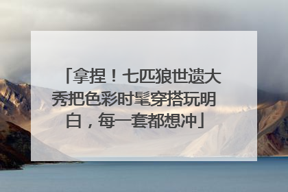 拿捏！七匹狼世遗大秀把色彩时髦穿搭玩明白，每一套都想冲