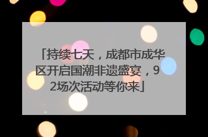 持续七天，成都市成华区开启国潮非遗盛宴，92场次活动等你来