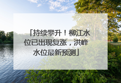 持续攀升！柳江水位已出现复涨，洪峰水位最新预测