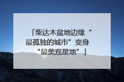 柴达木盆地边缘“最孤独的城市”变身“最美观星地”