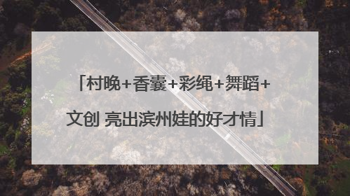 村晚+香囊+彩绳+舞蹈+文创 亮出滨州娃的好才情